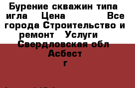 Бурение скважин типа “игла“ › Цена ­ 13 000 - Все города Строительство и ремонт » Услуги   . Свердловская обл.,Асбест г.